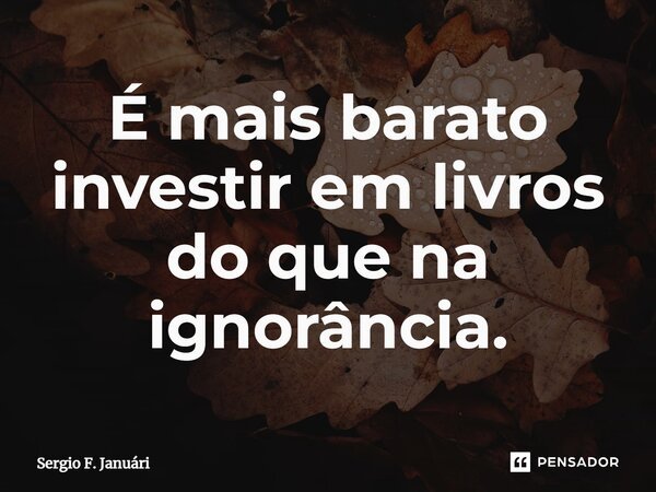 ⁠É mais barato investir em livros do que na ignorância.... Frase de Sergio F. Januário.