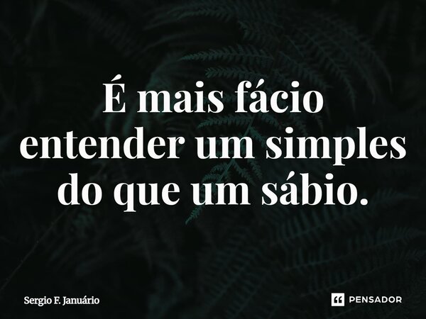 ⁠É mais fácio entender um simples do que um sábio.... Frase de Sergio F. Januario.