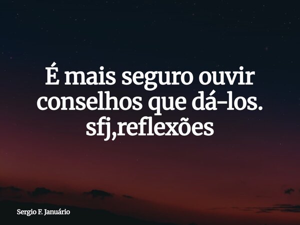 É mais seguro ouvir conselhos que dá-los. sfj,reflexões⁠... Frase de Sergio F. Januário.