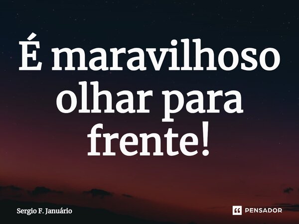 ⁠É maravilhoso olhar para frente!... Frase de Sergio F. Januario.