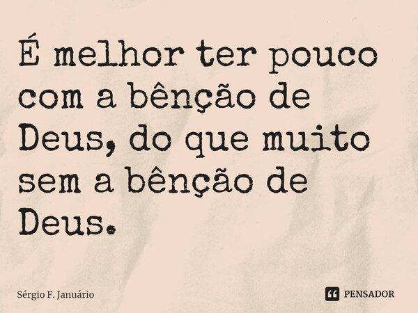 ⁠É melhor ter pouco com a bênção de Deus, do que muito sem a bênção de Deus.... Frase de Sergio F. Januario.
