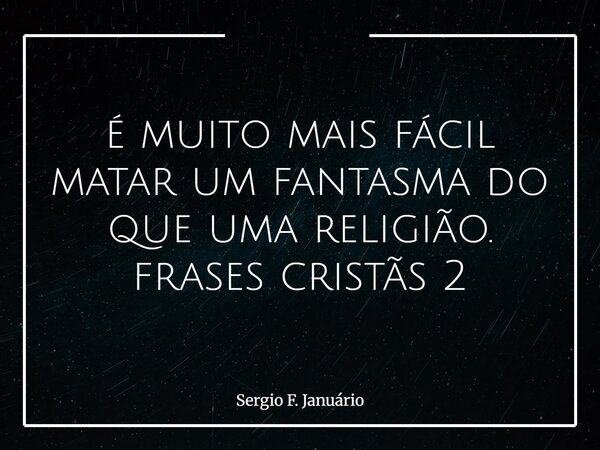 é muito mais fácil matar um fantasma do que uma religião. frases cristãs 2⁠... Frase de Sergio F. Januário.