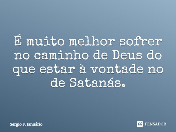 ⁠É muito melhor sofrer no caminho de Deus do que estar à vontade no de Satanás.... Frase de Sergio F. Januario.