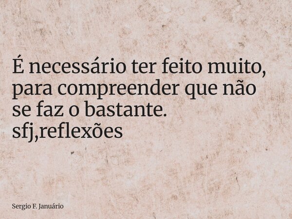 ⁠É necessário ter feito muito, para compreender que não se faz o bastante. sfj,reflexões... Frase de Sergio F. Januário.