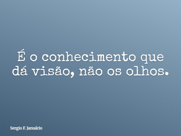 É o conhecimento que dá visão, não os olhos.... Frase de Sergio F. Januário.