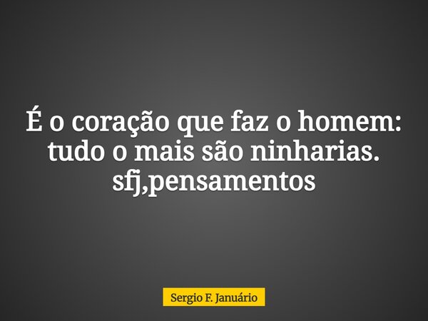 É o coração que faz o homem: tudo o mais são ninharias. sfj,pensamentos⁠... Frase de Sergio F. Januário.