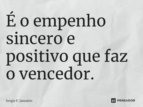 ⁠É o empenho sincero e positivo que faz o vencedor.... Frase de Sergio F. Januario.