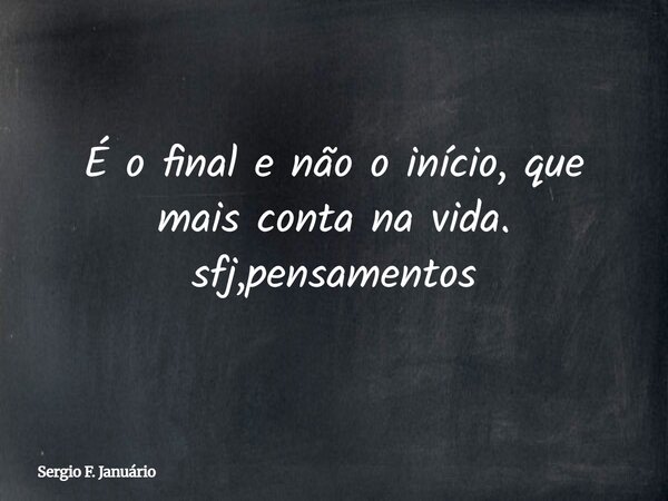 ⁠É o final e não o início, que mais conta na vida. sfj,pensamentos... Frase de Sergio F. Januário.