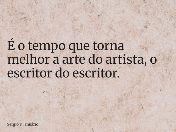⁠É o tempo que torna melhor a arte do artista, o escritor do escritor.... Frase de Sergio F. Januário.