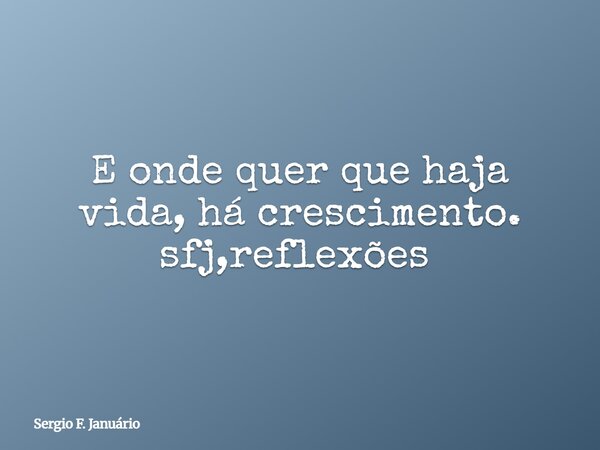 E onde quer que haja vida, há crescimento. sfj,reflexões ⁠... Frase de Sergio F. Januário.
