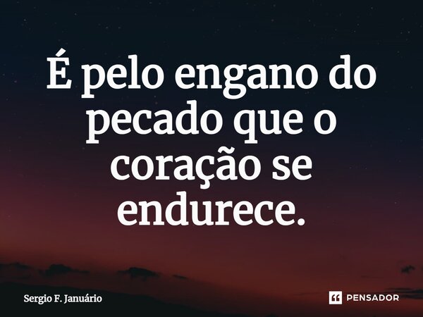 ⁠É pelo engano do pecado que o coração se endurece.... Frase de Sergio F. Januario.