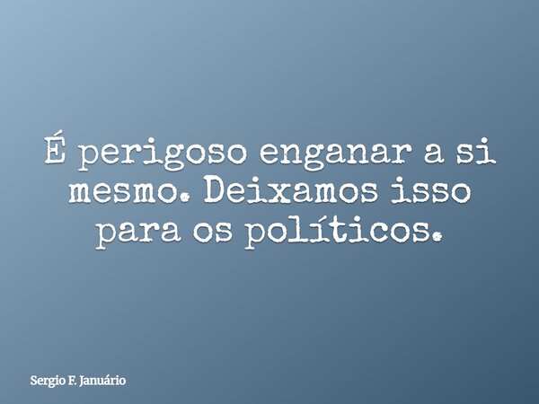 É perigoso enganar a si mesmo. Deixamos isso para os políticos.... Frase de Sergio F. Januário.