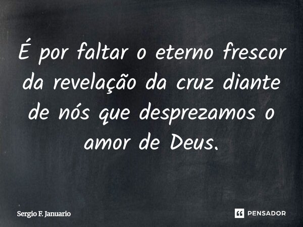 É por faltar o eterno frescor da revelação da cruz diante de nós que desprezamos o amor de Deus.... Frase de Sergio F. Januário.