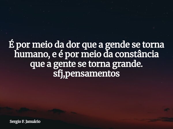 ⁠É por meio da dor que a gende se torna humano, e é por meio da constância que a gente se torna grande. sfj,pensamentos... Frase de Sergio F. Januário.