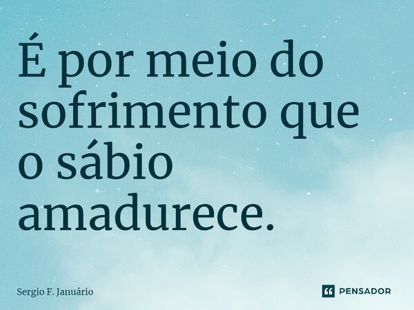 ⁠É por meio do sofrimento que o sábio amadurece.... Frase de Sergio F. Januario.