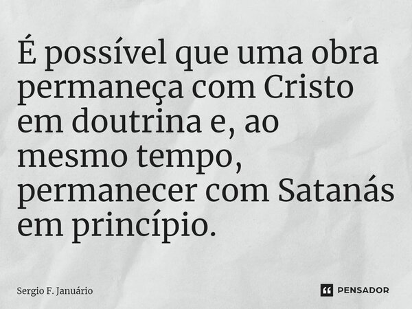 ⁠É possível que uma obra permaneça com Cristo em doutrina e, ao mesmo tempo, permanecer com Satanás em princípio.... Frase de Sergio F. Januario.