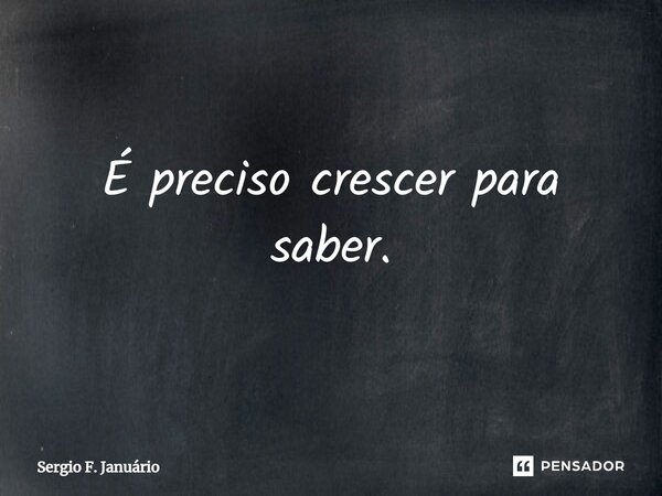 ⁠É preciso crescer para saber.... Frase de Sergio F. Januario.