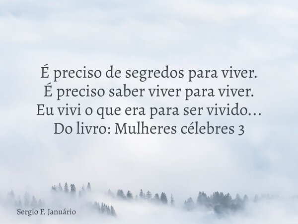 É preciso de segredos para viver. É preciso saber viver para viver. Eu vivi o que era para ser vivido... Do livro: Mulheres célebres 3... Frase de Sergio F. Januário.