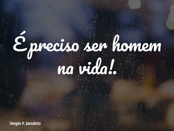 É preciso ser homem na vida!.⁠... Frase de Sergio F. Januário.