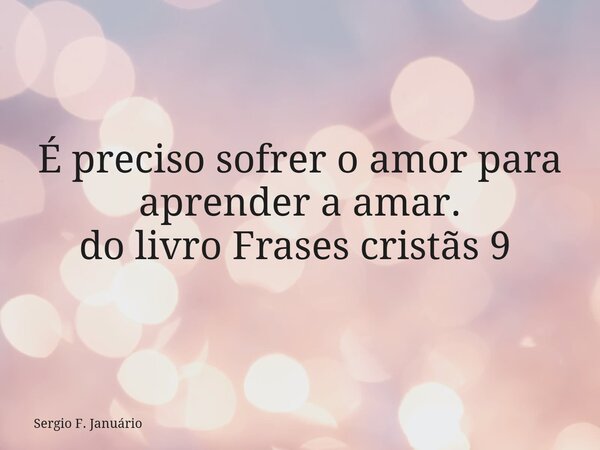 É preciso sofrer o amor para aprender a amar. do livro Frases cristãs 9 ⁠... Frase de Sergio F. Januário.