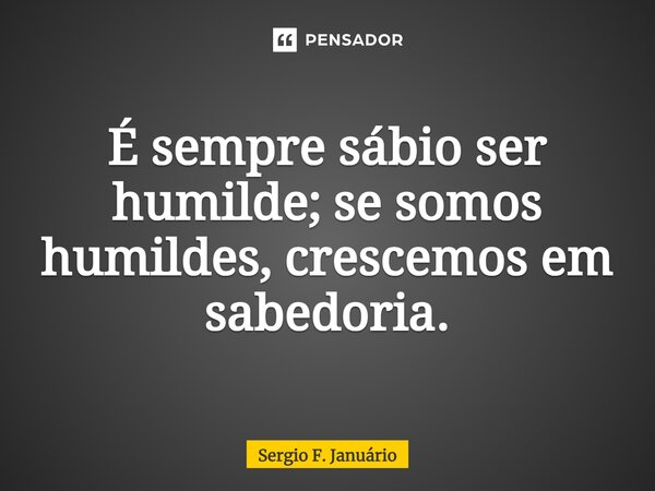 ⁠É sempre sábio ser humilde; se somos humildes, crescemos em sabedoria.... Frase de Sergio F. Januário.