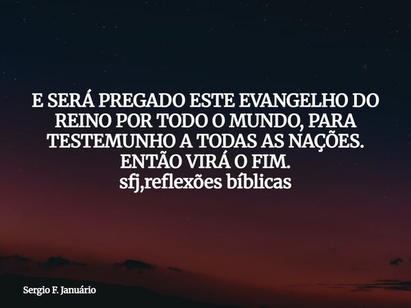 E SERÁ PREGADO ESTE EVANGELHO DO REINO POR TODO O MUNDO, PARA TESTEMUNHO A TODAS AS NAÇÕES. ENTÃO VIRÁ O FIM. sfj,reflexões bíblicas⁠... Frase de Sergio F. Januário.