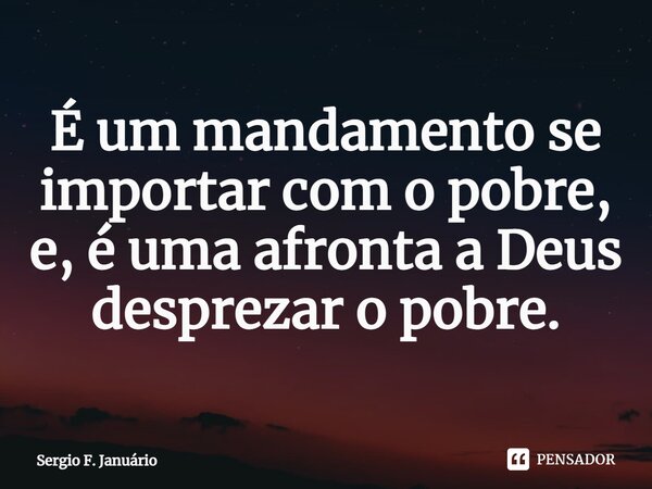 ⁠É um mandamento se importar com o pobre, e, é uma afronta a Deus desprezar o pobre.... Frase de Sergio F. Januario.