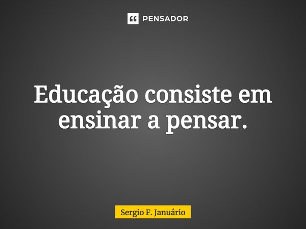 ⁠Educação consiste em ensinar a pensar.... Frase de Sergio F. Januario.