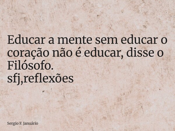 ⁠Educar a mente sem educar o coração não é educar, disse o Filósofo. sfj,reflexões... Frase de Sergio F. Januário.
