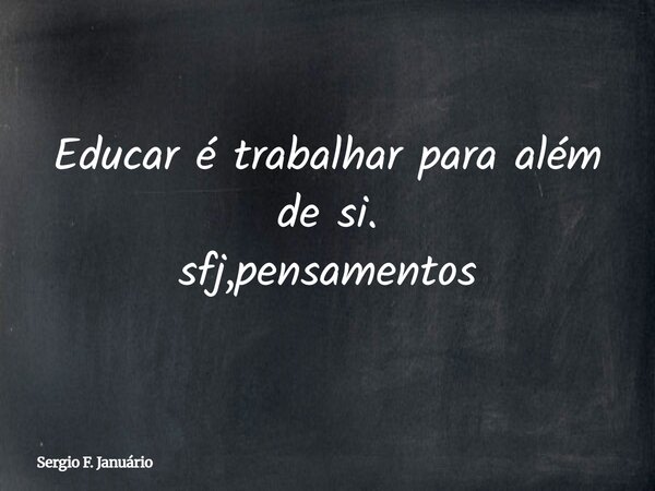 Educar é trabalhar para além de si. sfj,pensamentos⁠... Frase de Sergio F. Januário.