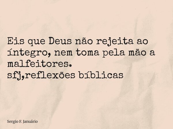 ⁠Eis que Deus não rejeita ao íntegro, nem toma pela mão a malfeitores. sfj,reflexões bíblicas... Frase de Sergio F. Januário.