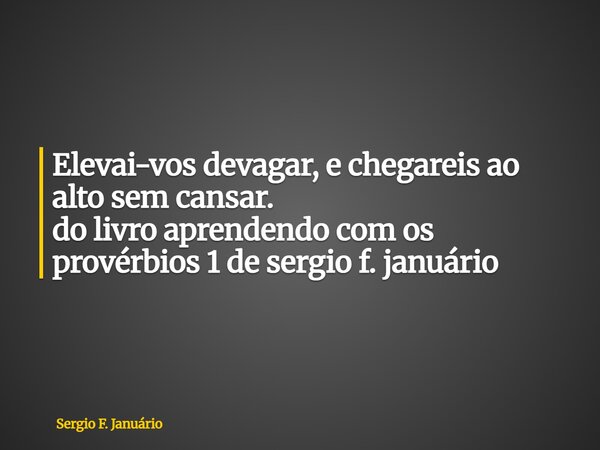 ⁠Elevai-vos devagar, e chegareis ao alto sem cansar. do livro aprendendo com os provérbios 1 de sergio f. januário... Frase de Sergio F. Januário.