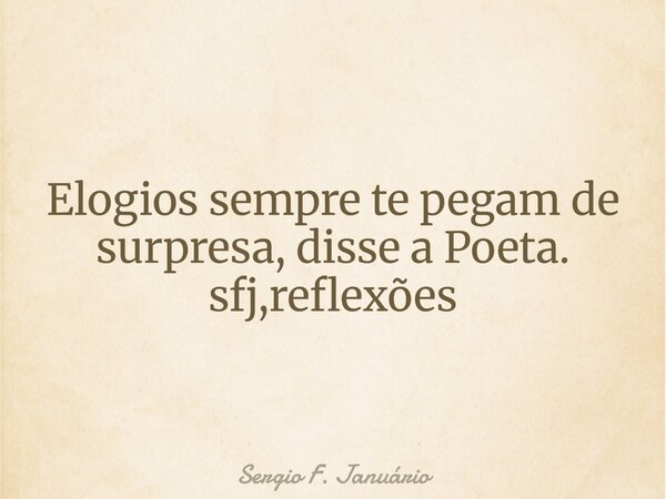 Elogios sempre te pegam de surpresa, disse a Poeta. sfj,reflexões⁠... Frase de Sergio F. Januário.