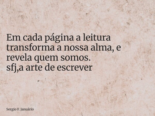 ⁠Em cada página a leitura transforma a nossa alma, e revela quem somos. sfj,a arte de escrever... Frase de Sergio F. Januário.
