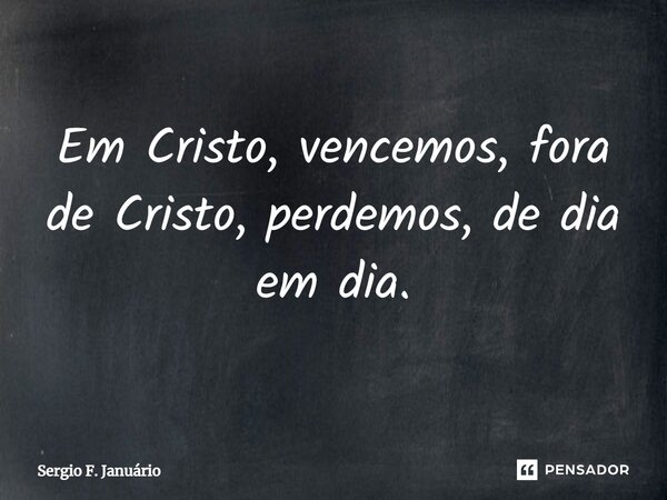 ⁠Em Cristo, vencemos, fora de Cristo, perdemos, de dia em dia.... Frase de Sergio F. Januario.