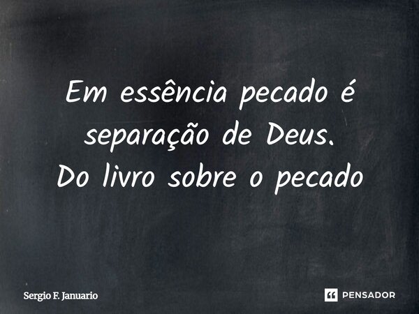 Em essência pecado é separação de Deus. Do livro sobre o pecado... Frase de Sergio F. Januario.
