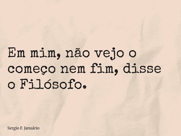 ⁠Em mim, não vejo o começo nem fim, disse o Filósofo.... Frase de Sergio F. Januário.
