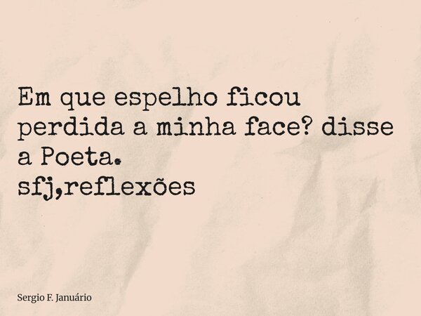 ⁠Em que espelho ficou perdida a minha face? disse a Poeta. sfj,reflexões... Frase de Sergio F. Januário.