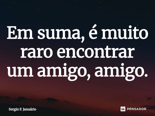 ⁠Em suma, é muito raro encontrar um amigo, amigo.... Frase de Sergio F. Januario.