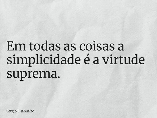 Em todas as coisas a simplicidade é a virtude suprema.... Frase de Sergio F. Januário.