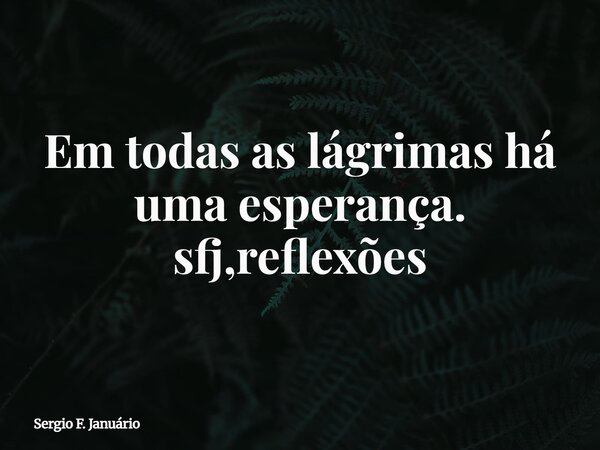 Em todas as lágrimas há uma esperança. sfj,reflexões⁠... Frase de Sergio F. Januário.