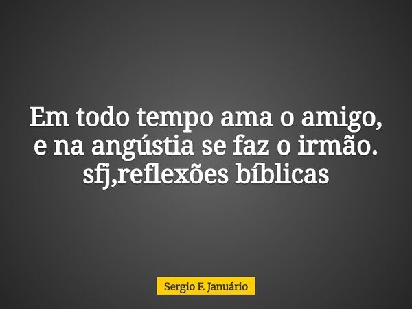 Em todo tempo ama o amigo, e na angústia se faz o irmão. sfj,reflexões bíblicas⁠... Frase de Sergio F. Januário.