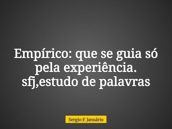 Empírico: que se guia só pela experiência. sfj,estudo de palavras⁠... Frase de Sergio F. Januário.