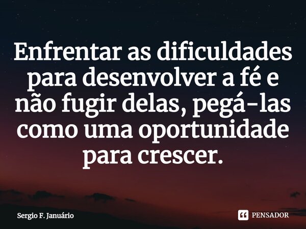 ⁠Enfrentar as dificuldades para desenvolver a fé e não fugir delas, pegá-las como uma oportunidade para crescer.... Frase de Sergio F. Januario.