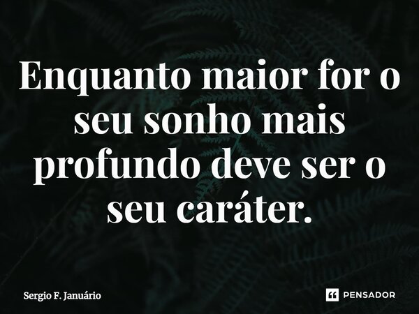 ⁠Enquanto maior for o seu sonho mais profundo deve ser o seu caráter.... Frase de Sergio F. Januario.