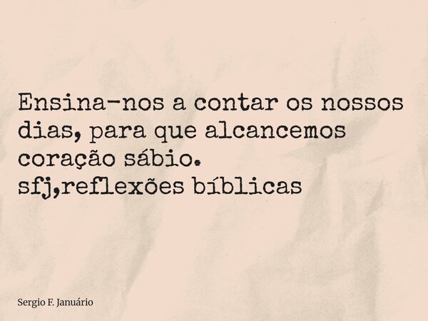 ⁠Ensina-nos a contar os nossos dias, para que alcancemos coração sábio. sfj,reflexões bíblicas... Frase de Sergio F. Januário.