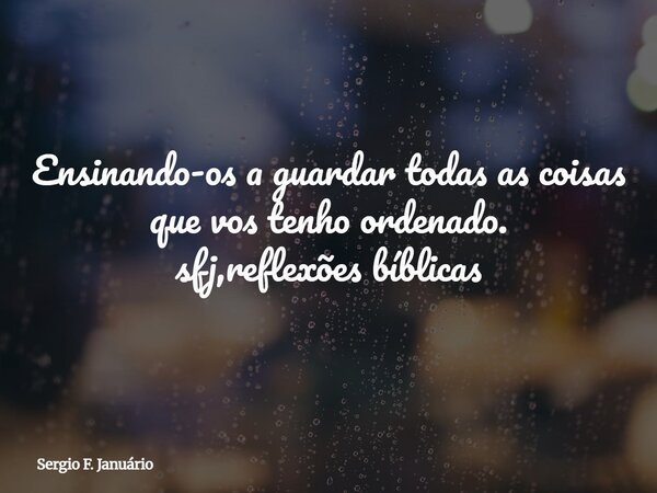 ⁠Ensinando-os a guardar todas as coisas que vos tenho ordenado. sfj,reflexões bíblicas... Frase de Sergio F. Januário.