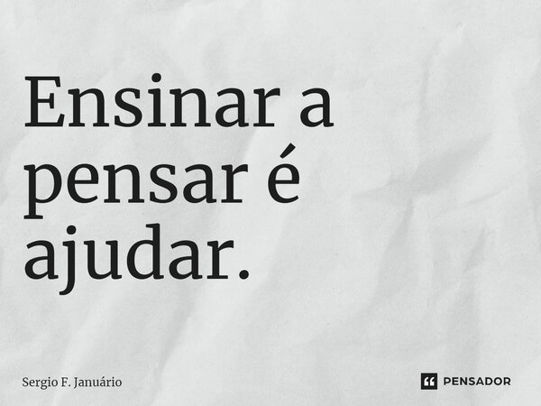 ⁠Ensinar a pensar é ajudar.... Frase de Sergio F. Januario.