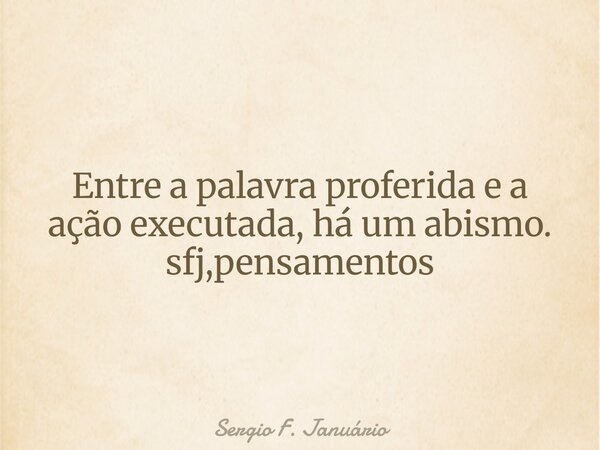 Entre a palavra proferida e a ação executada, há um abismo. sfj,pensamentos⁠... Frase de Sergio F. Januário.