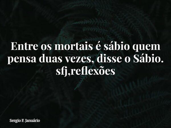 Entre os mortais é sábio quem pensa duas vezes, disse o Sábio. sfj,reflexões⁠... Frase de Sergio F. Januário.